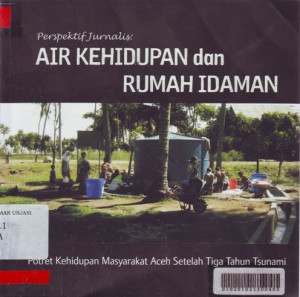 Perspektif Jurnalis: Air Kehidupan dan Rumah Idaman, Potret Kehidupan Masyarakat Aceh Setelah Tiga Tahun Tsunami